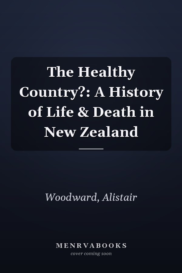 The Healthy Country?: A History of Life & Death in New Zealand