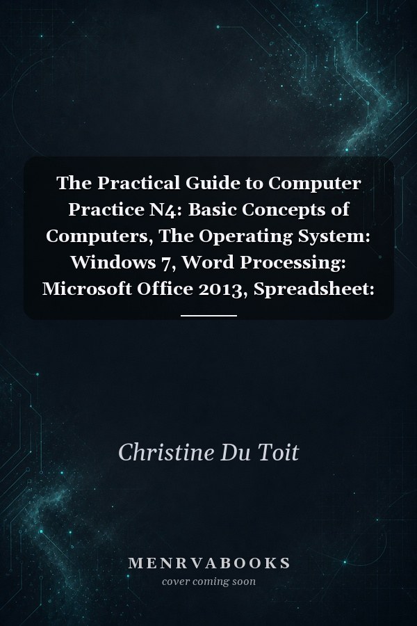 The Practical Guide to Computer Practice N4: Basic Concepts of Computers, The Operating System: Windows 7, Word Processing: Microsoft Office 2013, Spreadsheet: Microsoft Excel