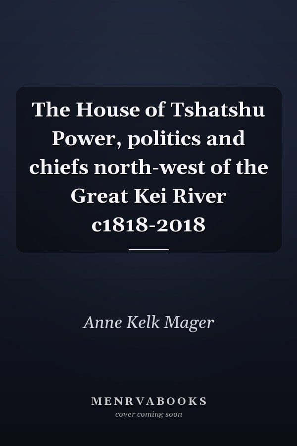 The House of Tshatshu Power, politics and chiefs north-west of the Great Kei River c1818-2018