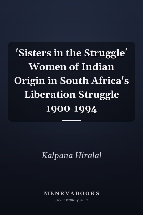 'Sisters in the Struggle' Women of Indian Origin in South Africa's Liberation Struggle 1900-1994