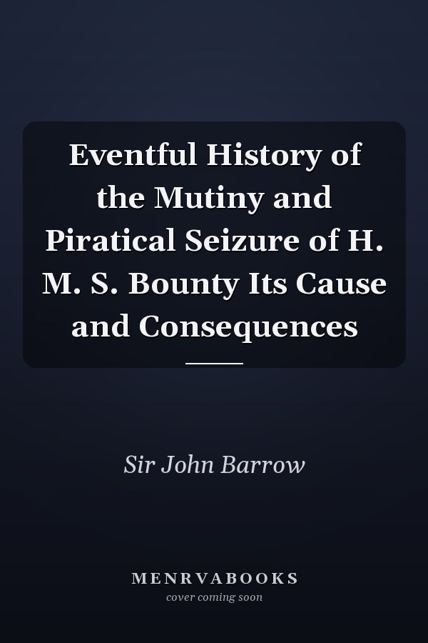 Eventful History of the Mutiny and Piratical Seizure of H. M. S. Bounty Its Cause and Consequences