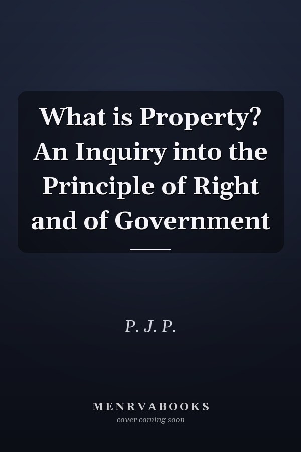 What is Property? An Inquiry into the Principle of Right and of Government