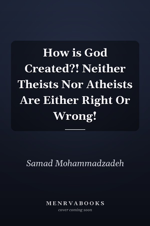 How is God Created?! Neither Theists Nor Atheists Are Either Right Or Wrong!