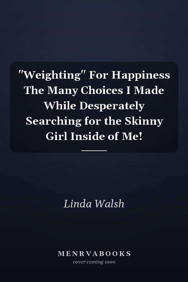 "Weighting" For Happiness The Many Choices I Made While Desperately Searching for the Skinny Girl Inside of Me!