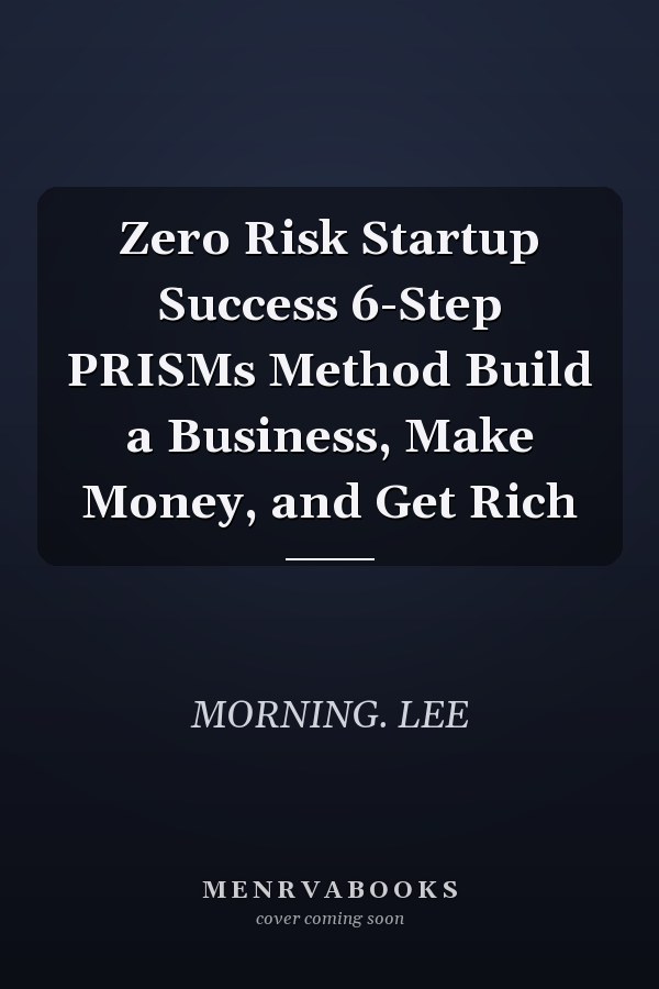 Zero Risk Startup Success 6-Step PRISMs Method Build a Business, Make Money, and Get Rich