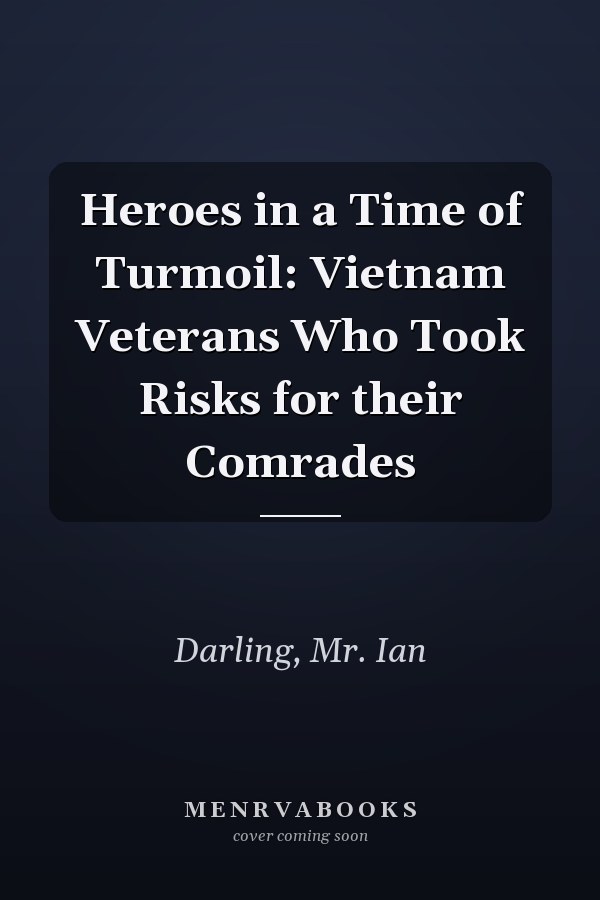 Heroes in a Time of Turmoil: Vietnam Veterans Who Took Risks for their Comrades