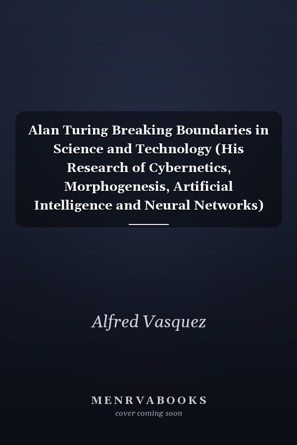 Alan Turing Breaking Boundaries in Science and Technology (His Research of Cybernetics, Morphogenesis, Artificial Intelligence and Neural Networks)