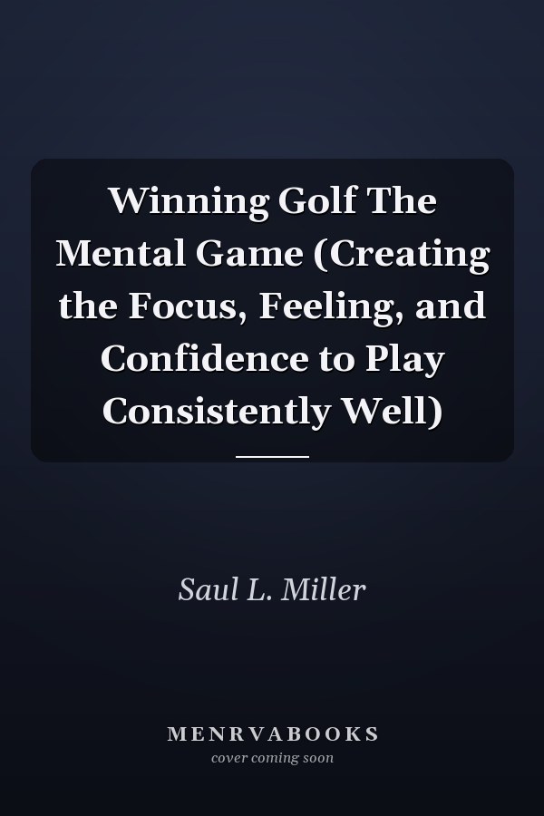 Winning Golf The Mental Game (Creating the Focus, Feeling, and Confidence to Play Consistently Well)