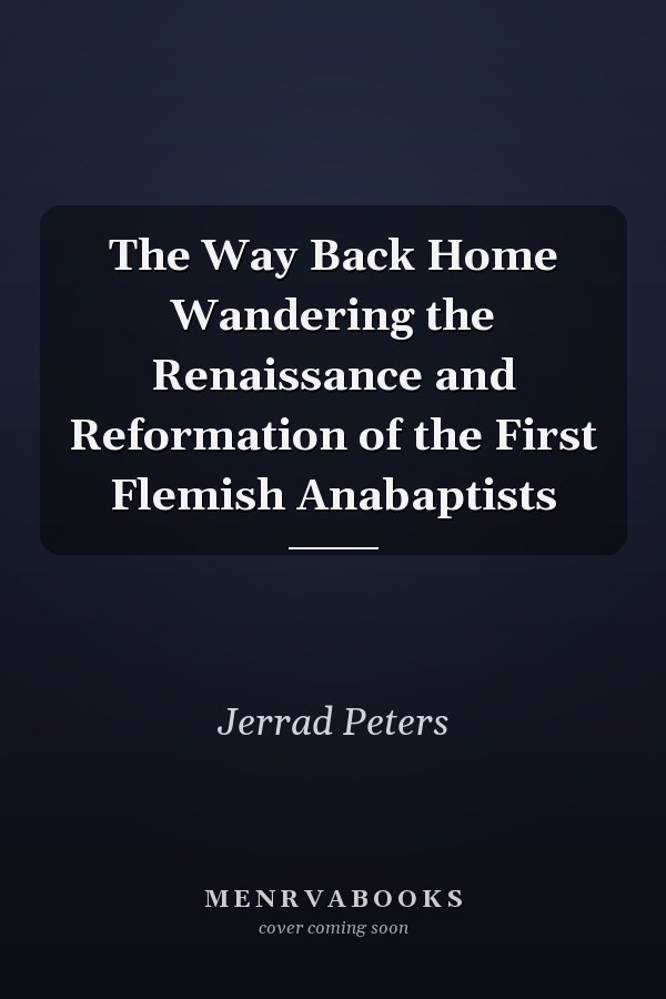The Way Back Home Wandering the Renaissance and Reformation of the First Flemish Anabaptists