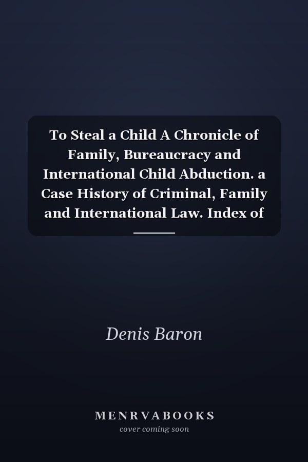 To Steal a Child A Chronicle of Family, Bureaucracy and International Child Abduction. a Case History of Criminal, Family and International Law. Index of Chapters, Letters and Documents