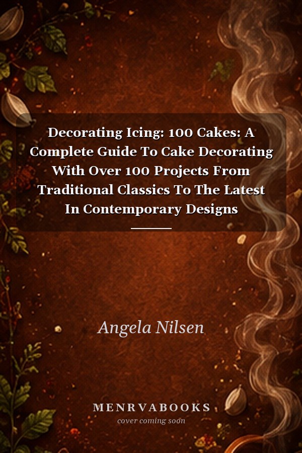 Decorating Icing: 100 Cakes: A Complete Guide To Cake Decorating With Over 100 Projects From Traditional Classics To The Latest In Contemporary Designs