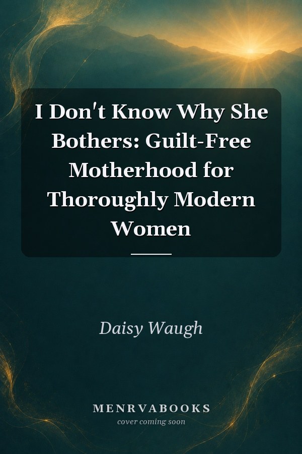 I Don't Know Why She Bothers: Guilt-Free Motherhood for Thoroughly Modern Women