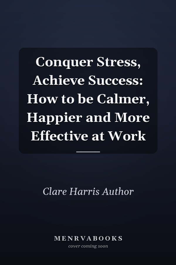 Conquer Stress, Achieve Success: How to be Calmer, Happier and More Effective at Work