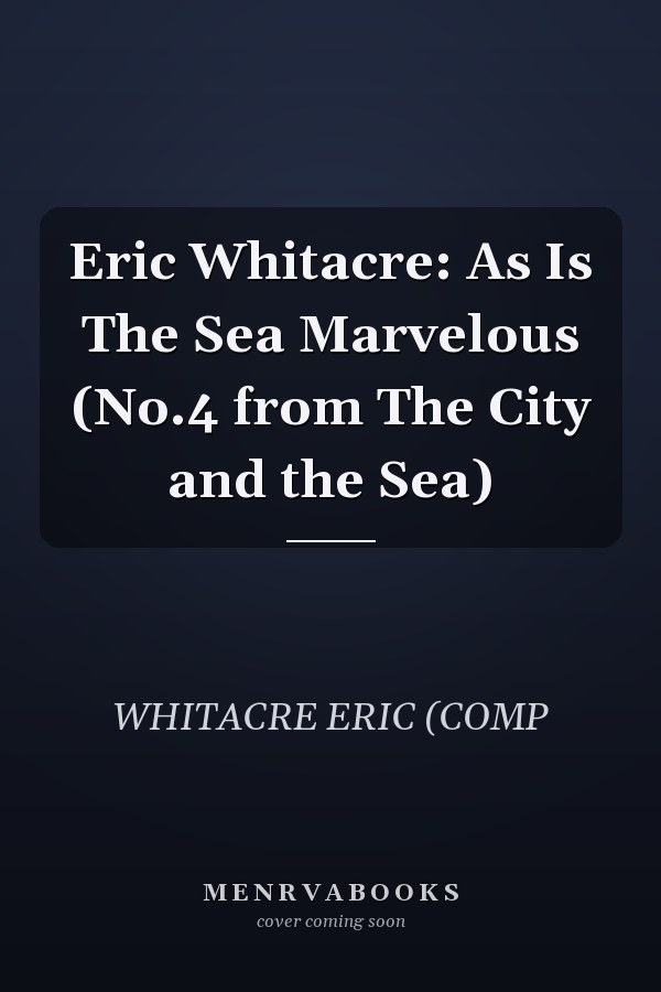Eric Whitacre: As Is The Sea Marvelous (No.4 from The City and the Sea)