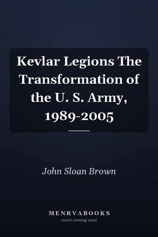 Kevlar Legions The Transformation of the U. S. Army, 1989-2005