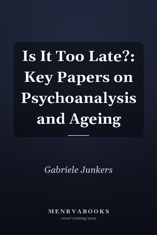 Is It Too Late?: Key Papers on Psychoanalysis and Ageing
