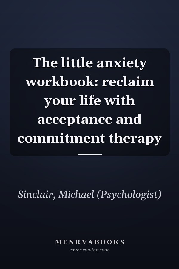 The little anxiety workbook: reclaim your life with acceptance and commitment therapy