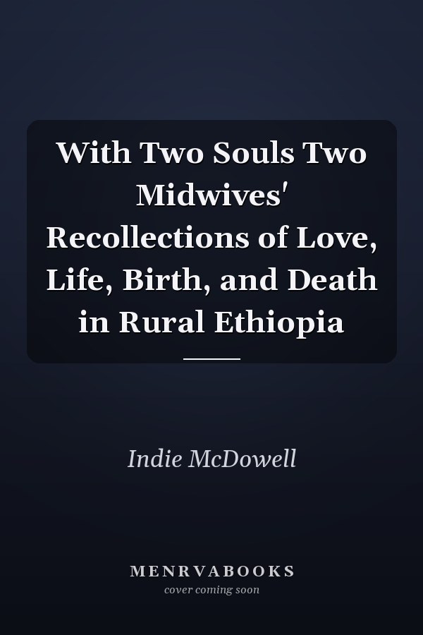 With Two Souls Two Midwives' Recollections of Love, Life, Birth, and Death in Rural Ethiopia