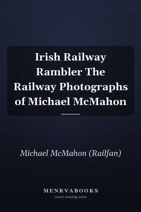 Irish Railway Rambler The Railway Photographs of Michael McMahon
