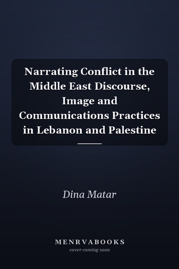 Narrating Conflict in the Middle East Discourse, Image and Communications Practices in Lebanon and Palestine
