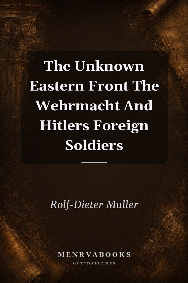 The Unknown Eastern Front The Wehrmacht And Hitlers Foreign Soldiers