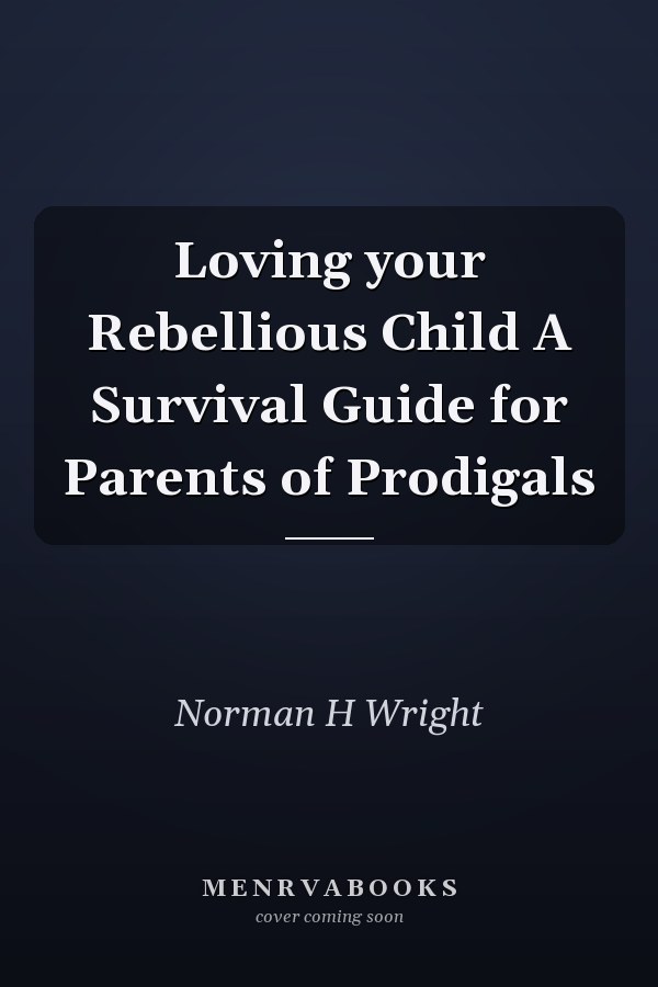 Loving your Rebellious Child A Survival Guide for Parents of Prodigals