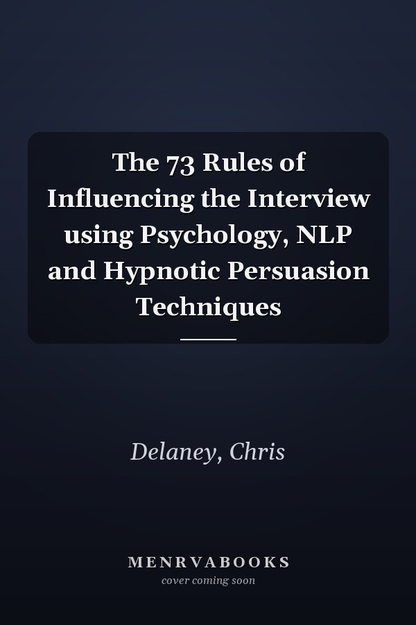 The 73 Rules of Influencing the Interview using Psychology, NLP and Hypnotic Persuasion Techniques
