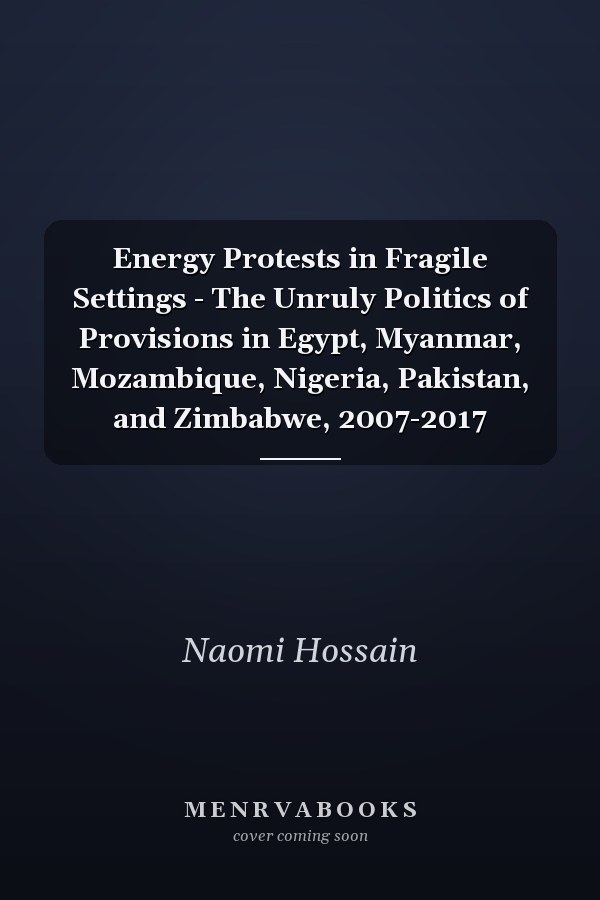 Energy Protests in Fragile Settings - The Unruly Politics of Provisions in Egypt, Myanmar, Mozambique, Nigeria, Pakistan, and Zimbabwe, 2007-2017
