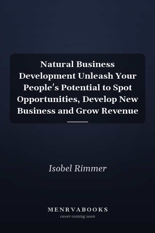 Natural Business Development Unleash Your People's Potential to Spot Opportunities, Develop New Business and Grow Revenue