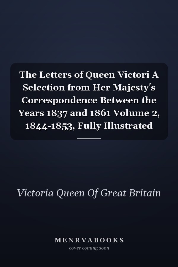 The Letters of Queen Victori A Selection from Her Majesty's Correspondence Between the Years 1837 and 1861 Volume 2, 1844-1853, Fully Illustrated