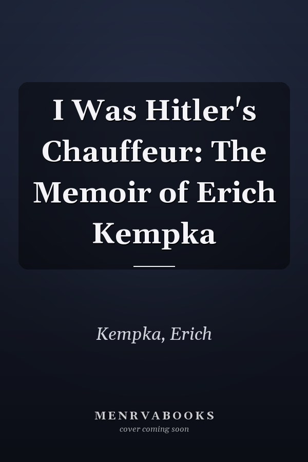 I Was Hitler's Chauffeur: The Memoir of Erich Kempka