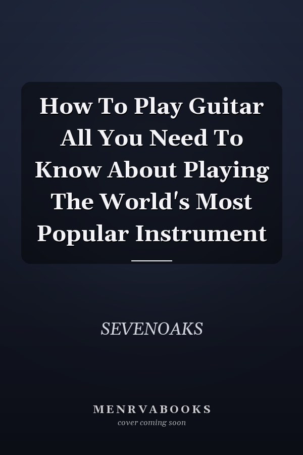 How To Play Guitar All You Need To Know About Playing The World's Most Popular Instrument