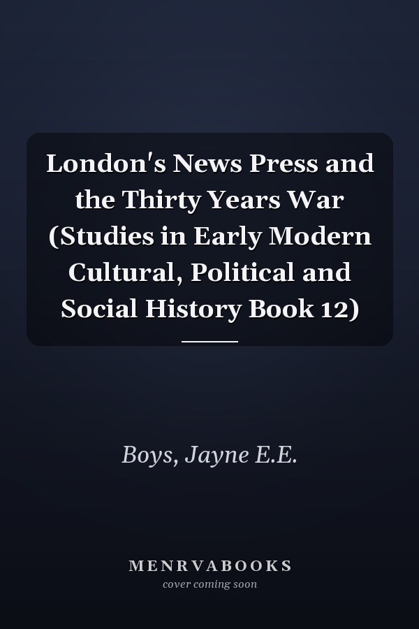 London's News Press and the Thirty Years War (Studies in Early Modern Cultural, Political and Social History Book 12)