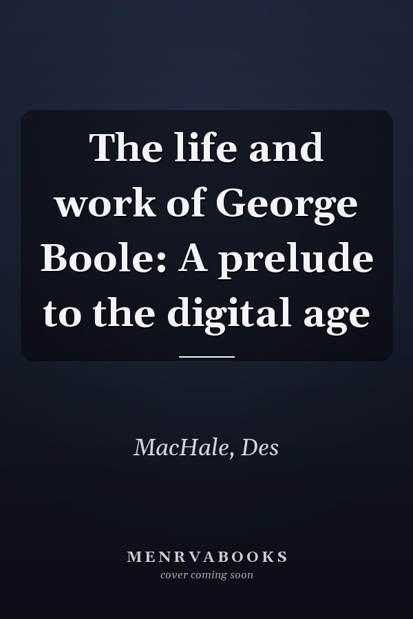 The life and work of George Boole: A prelude to the digital age