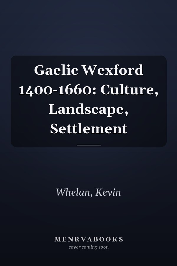 Gaelic Wexford 1400-1660: Culture, Landscape, Settlement