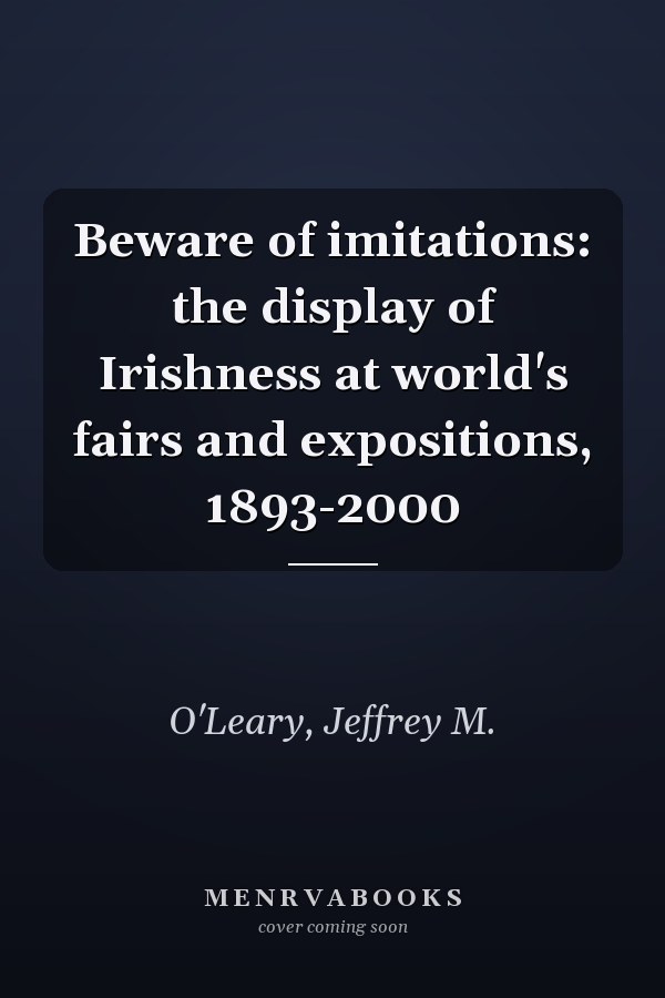 Beware of imitations: the display of Irishness at world's fairs and expositions, 1893-2000