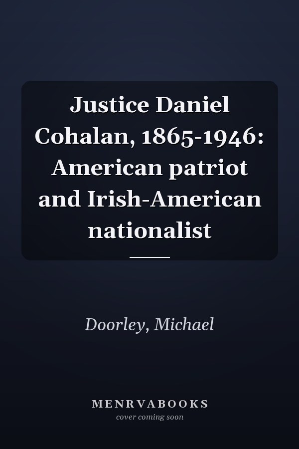 Justice Daniel Cohalan, 1865-1946: American patriot and Irish-American nationalist