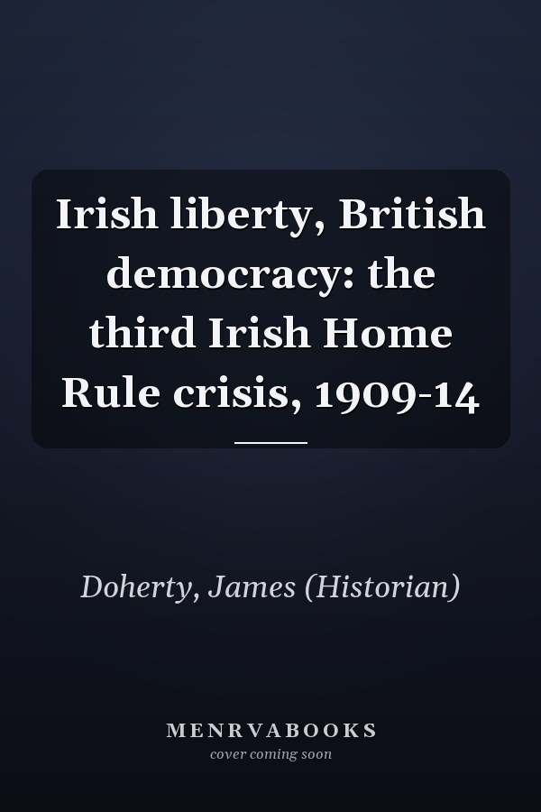 Irish liberty, British democracy: the third Irish Home Rule crisis, 1909-14