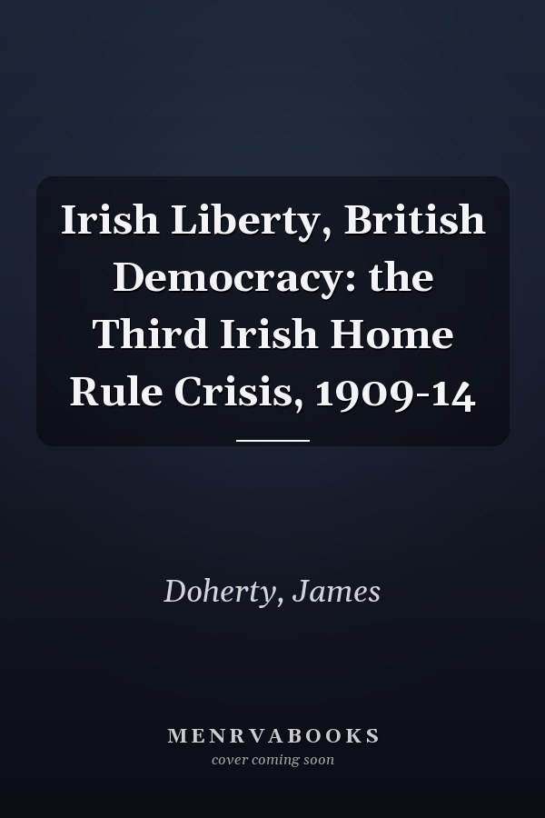 Irish Liberty, British Democracy: the Third Irish Home Rule Crisis, 1909-14