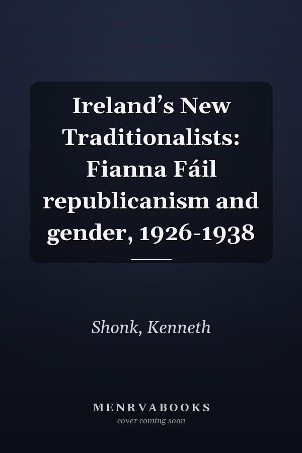 Ireland’s New Traditionalists: Fianna Fáil republicanism and gender, 1926-1938
