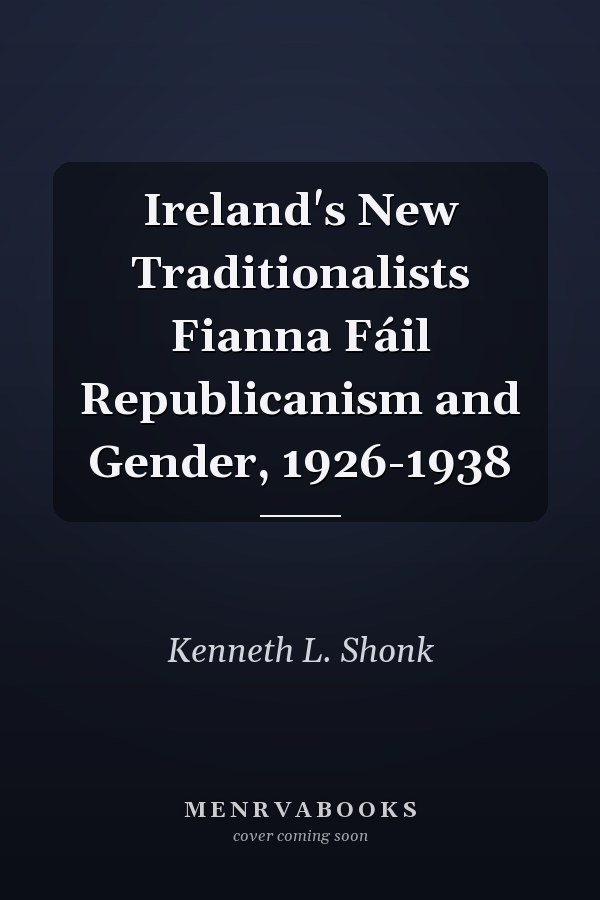 Ireland's New Traditionalists Fianna Fáil Republicanism and Gender, 1926-1938