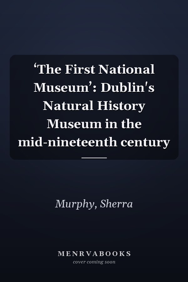 ‘The First National Museum’: Dublin's Natural History Museum in the mid-nineteenth century