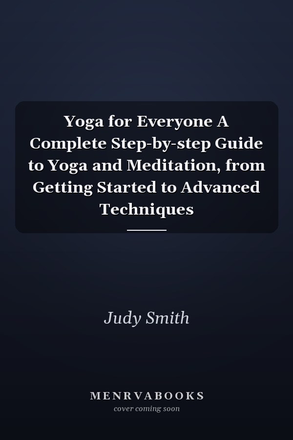 Yoga for Everyone A Complete Step-by-step Guide to Yoga and Meditation, from Getting Started to Advanced Techniques