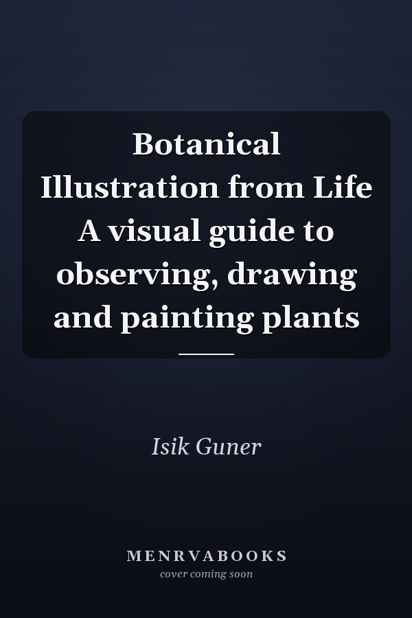 Botanical Illustration from Life A visual guide to observing, drawing and painting plants