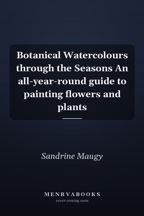 Botanical Watercolours through the Seasons An all-year-round guide to painting flowers and plants