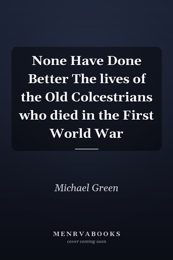 None Have Done Better The lives of the Old Colcestrians who died in the First World War