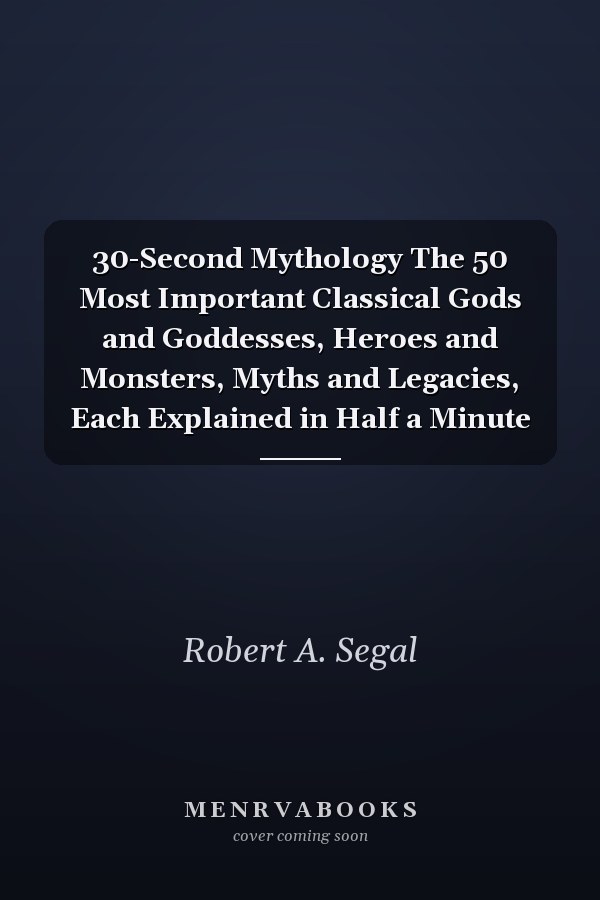 30-Second Mythology The 50 Most Important Classical Gods and Goddesses, Heroes and Monsters, Myths and Legacies, Each Explained in Half a Minute