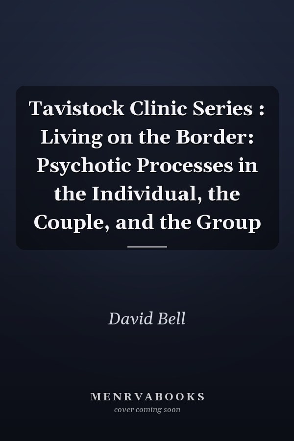 Tavistock Clinic Series : Living on the Border: Psychotic Processes in the Individual, the Couple, and the Group