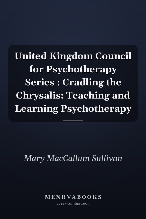 United Kingdom Council for Psychotherapy Series : Cradling the Chrysalis: Teaching and Learning Psychotherapy
