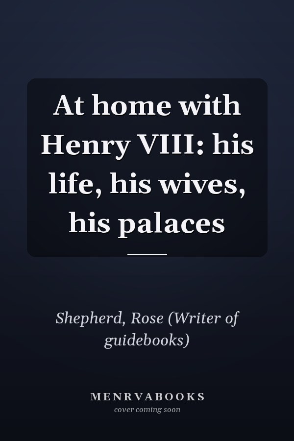 At home with Henry VIII: his life, his wives, his palaces